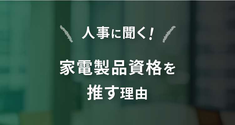 人事に聞く! 家電製品資格を推す理由